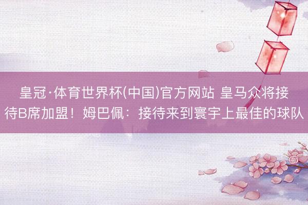 皇冠·体育世界杯(中国)官方网站 皇马众将接待B席加盟！姆巴佩：接待来到寰宇上最佳的球队