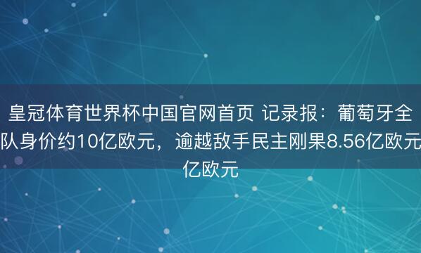 皇冠体育世界杯中国官网首页 记录报:葡萄牙全队身价约10亿欧元,逾越敌手民主刚果8.56亿欧元