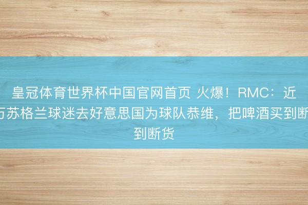 皇冠体育世界杯中国官网首页 火爆!RMC:近3万苏格兰球迷去好意思国为球队恭维,把啤酒买到断货