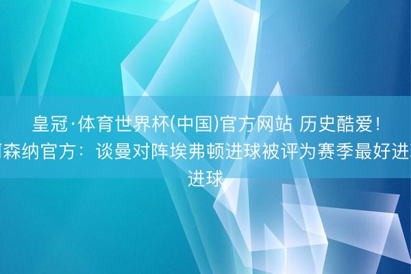 皇冠·体育世界杯(中国)官方网站 历史酷爱!阿森纳官方:谈曼对阵埃弗顿进球被评为赛季最好进球