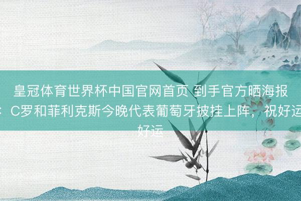 皇冠体育世界杯中国官网首页 到手官方晒海报：C罗和菲利克斯今晚代表葡萄牙披挂上阵，祝好运