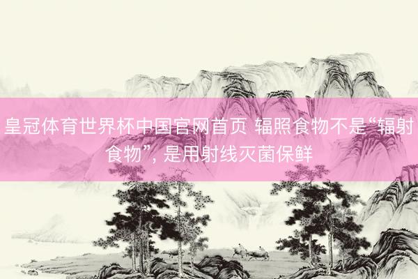 皇冠体育世界杯中国官网首页 辐照食物不是“辐射食物”, 是用射线灭菌保鲜