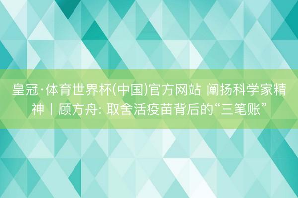 皇冠·体育世界杯(中国)官方网站 阐扬科学家精神丨顾方舟: 取舍活疫苗背后的“三笔账”