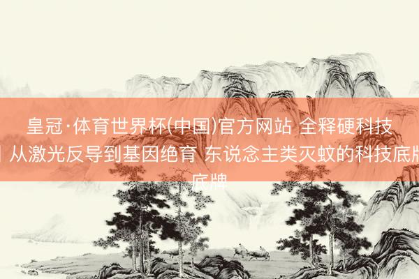 皇冠·体育世界杯(中国)官方网站 全释硬科技丨从激光反导到基因绝育 东说念主类灭蚊的科技底牌