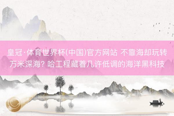 皇冠·体育世界杯(中国)官方网站 不靠海却玩转万米深海? 哈工程藏着几许低调的海洋黑科技