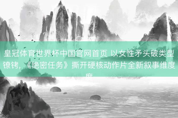 皇冠体育世界杯中国官网首页 以女性矛头破类型镣铐, 《绝密任务》撕开硬核动作片全新叙事维度