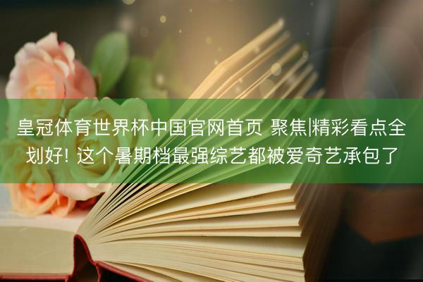 皇冠体育世界杯中国官网首页 聚焦|精彩看点全划好! 这个暑期档最强综艺都被爱奇艺承包了