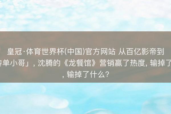 皇冠·体育世界杯(中国)官方网站 从百亿影帝到「发传单小哥」, 沈腾的《龙餐馆》营销赢了热度, 输掉了什么?