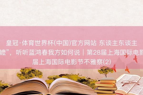 皇冠·体育世界杯(中国)官方网站 东谈主东谈主王人想学“阿嬷”,听听蓝鸿春我方如何说|第28届上海国际电影节不雅察(2)