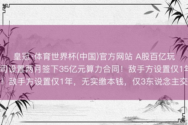 皇冠·体育世界杯(中国)官方网站 A股百亿玩物龙头一度跌停，子公司设置两月签下35亿元算力合同！敌手方设置仅1年，无实缴本钱，仅3东说念主交纳社保