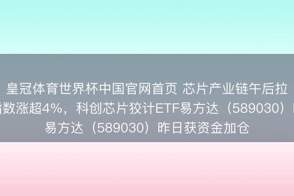 皇冠体育世界杯中国官网首页 芯片产业链午后拉升,多只芯片指数涨超4%,科创芯片狡计ETF易方达(589030)昨日获资金加仓
