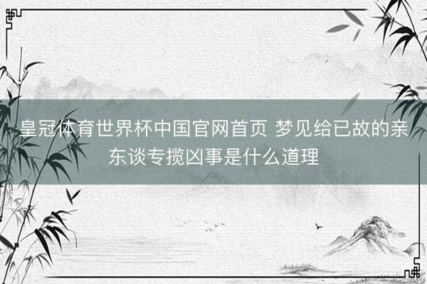 皇冠体育世界杯中国官网首页 梦见给已故的亲东谈专揽凶事是什么道理