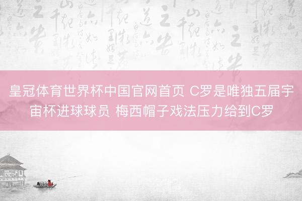 皇冠体育世界杯中国官网首页 C罗是唯独五届宇宙杯进球球员 梅西帽子戏法压力给到C罗