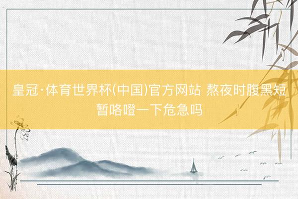 皇冠·体育世界杯(中国)官方网站 熬夜时腹黑短暂咯噔一下危急吗