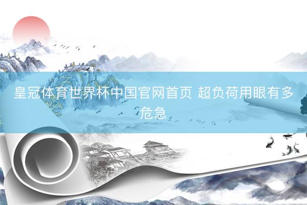 皇冠体育世界杯中国官网首页 超负荷用眼有多危急