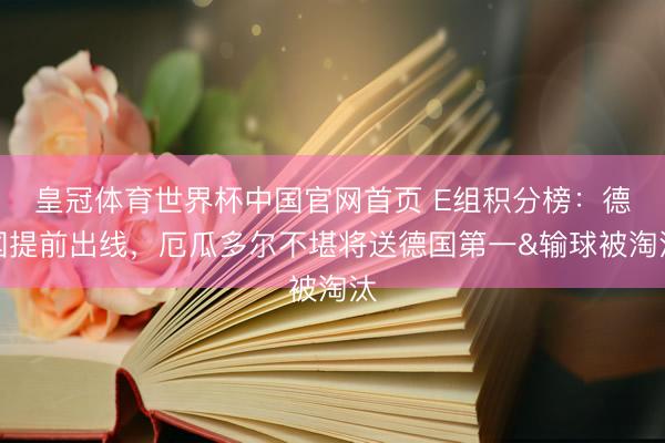 皇冠体育世界杯中国官网首页 E组积分榜：德国提前出线，厄瓜多尔不堪将送德国第一&输球被淘汰
