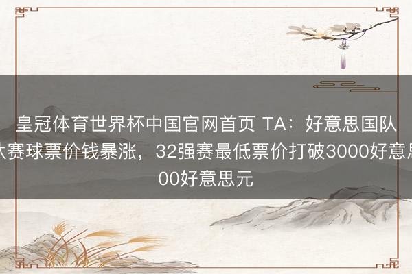 皇冠体育世界杯中国官网首页 TA：好意思国队淘汰赛球票价钱暴涨，32强赛最低票价打破3000好意思元
