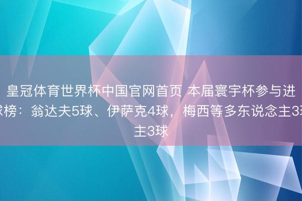 皇冠体育世界杯中国官网首页 本届寰宇杯参与进球榜：翁达夫5球、伊萨克4球，梅西等多东说念主3球