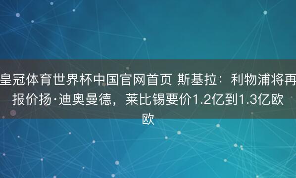 皇冠体育世界杯中国官网首页 斯基拉：利物浦将再报价扬·迪奥曼德，莱比锡要价1.2亿到1.3亿欧