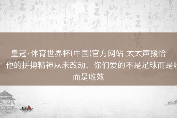 皇冠·体育世界杯(中国)官方网站 太太声援恰20：他的拼搏精神从未改动，你们爱的不是足球而是收效